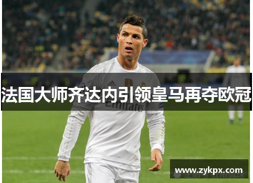 法国大师齐达内引领皇马再夺欧冠