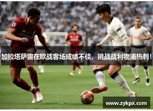 加拉塔萨雷在欧战客场成绩不佳，挑战战利物浦热刺！