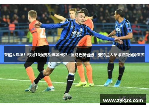 英超大爆发！欧冠16强完整阵容出炉：皇马巴黎晋级，亚特兰大意甲独苗强势突围